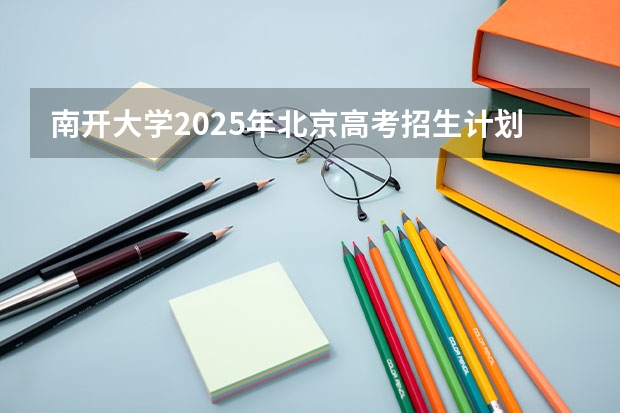 南开大学2025年北京高考招生计划预测