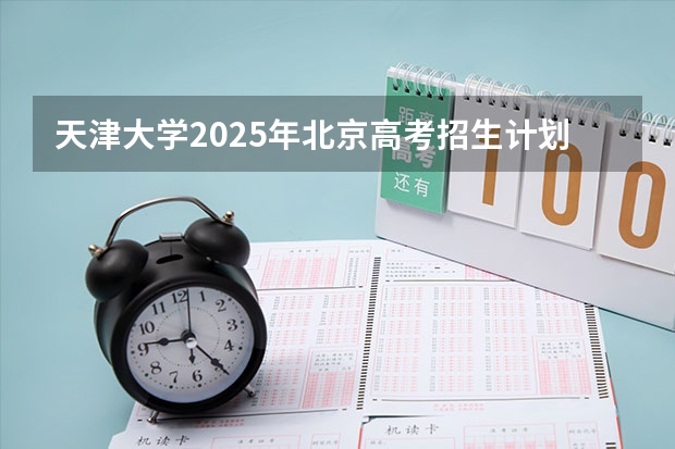 天津大学2025年北京高考招生计划预测