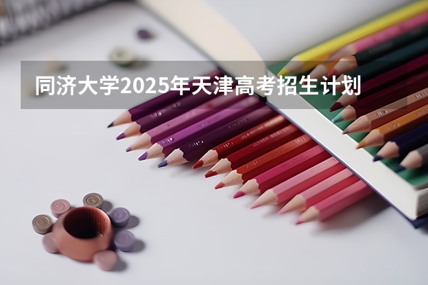 同济大学2025年天津高考招生计划预测