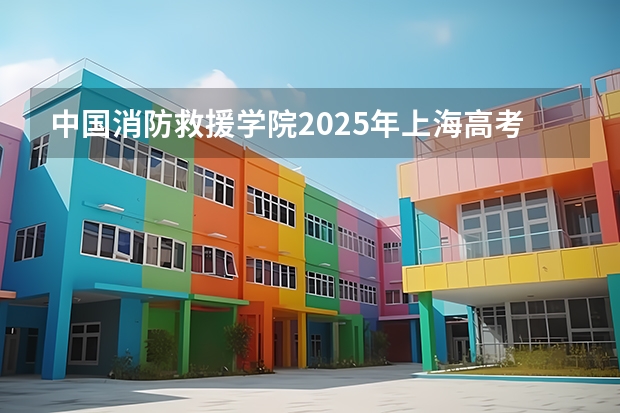 中国消防救援学院2025年上海高考招生计划预测