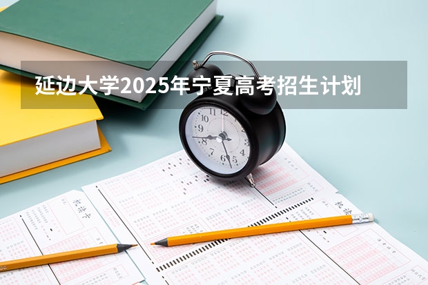 延边大学2025年宁夏高考招生计划预测