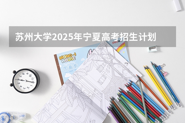 苏州大学2025年宁夏高考招生计划预测