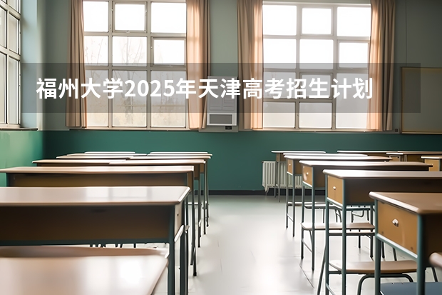 福州大学2025年天津高考招生计划预测