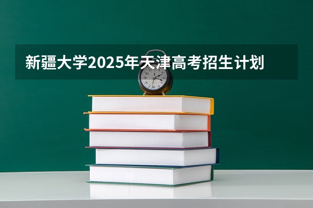 新疆大学2025年天津高考招生计划预测