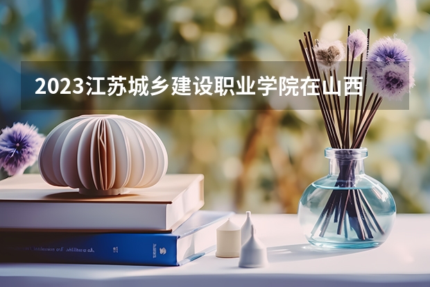 2023江苏城乡建设职业学院在山西高考专业招生计划人数