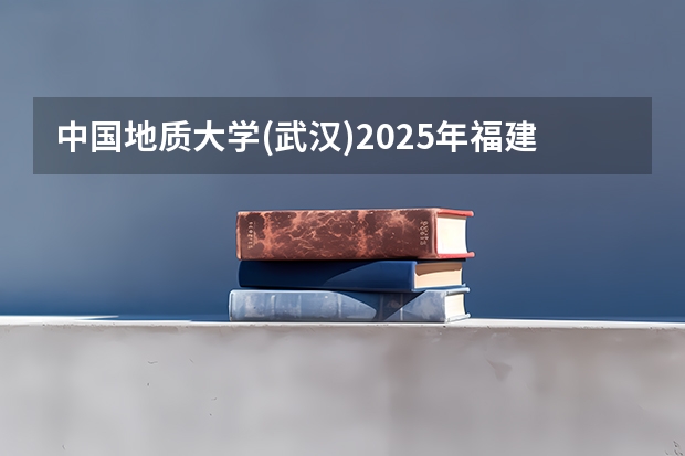 中国地质大学(武汉)2025年福建高考招生计划预测
