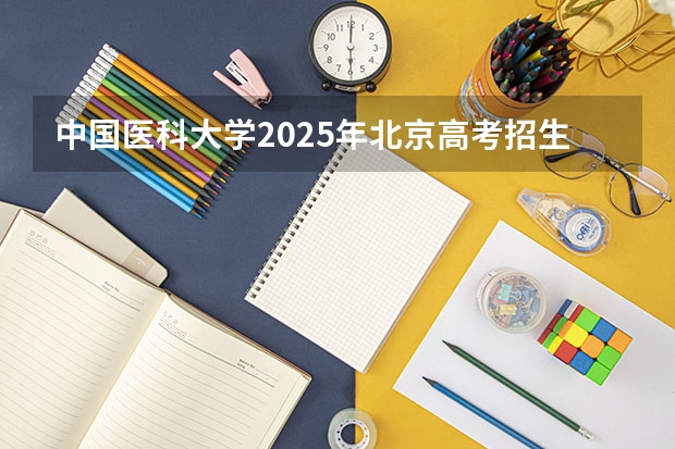 中国医科大学2025年北京高考招生计划预测