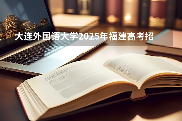 大连外国语大学2025年福建高考招生计划预测