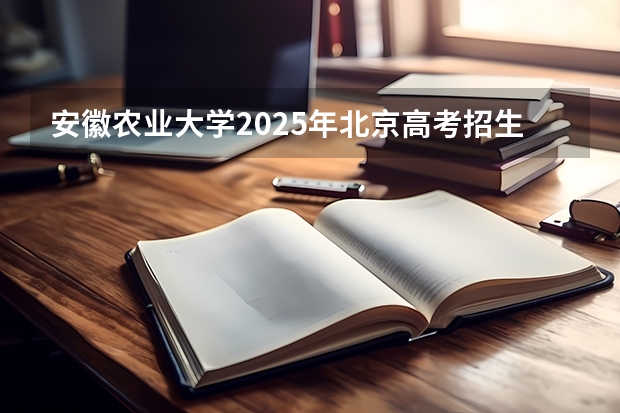 安徽农业大学2025年北京高考招生计划预测