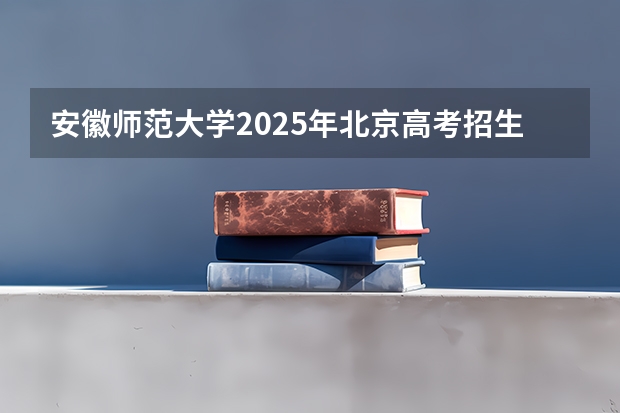 安徽师范大学2025年北京高考招生计划预测