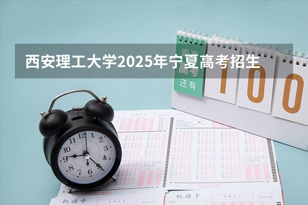 西安理工大学2025年宁夏高考招生计划预测