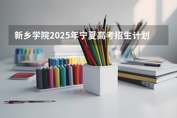 新乡学院2025年宁夏高考招生计划预测