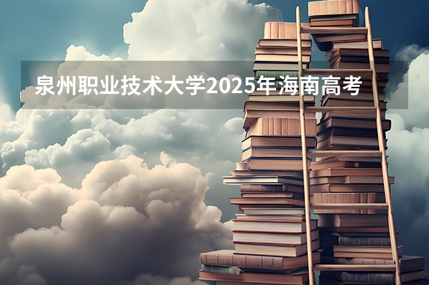 泉州职业技术大学2025年海南高考招生计划预测