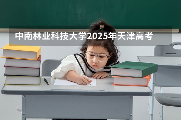 中南林业科技大学2025年天津高考招生计划预测