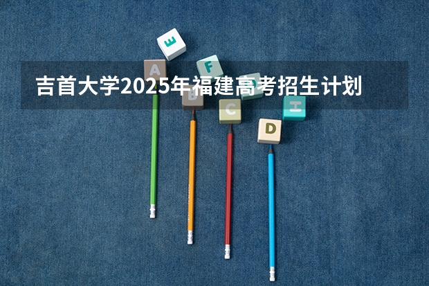 吉首大学2025年福建高考招生计划预测