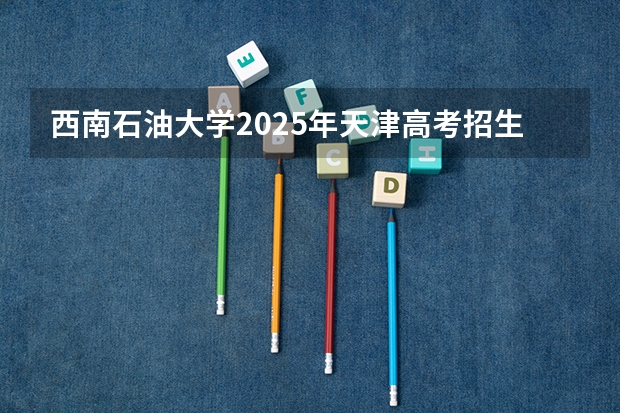西南石油大学2025年天津高考招生计划预测