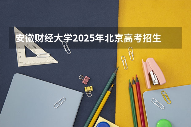 安徽财经大学2025年北京高考招生计划预测