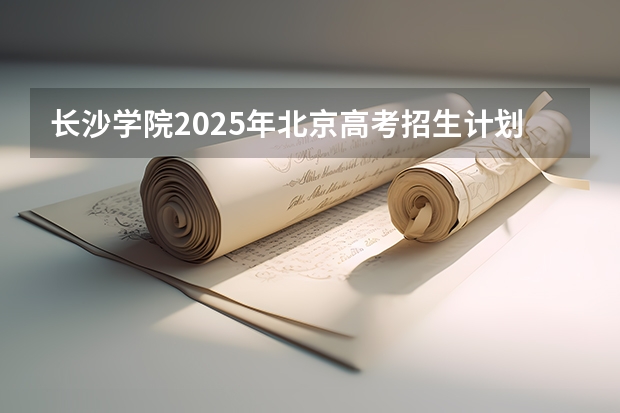 长沙学院2025年北京高考招生计划预测