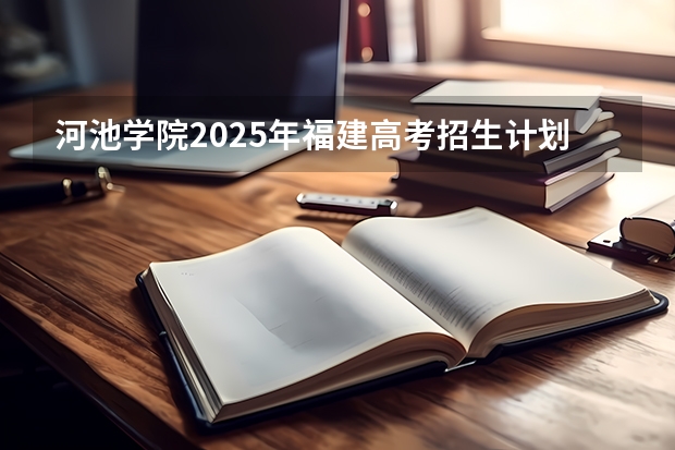 河池学院2025年福建高考招生计划预测