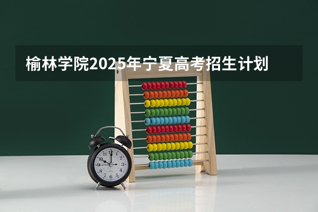 榆林学院2025年宁夏高考招生计划预测