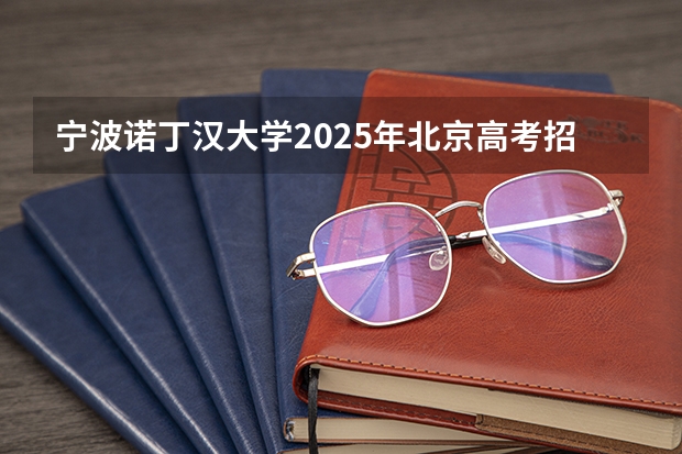 宁波诺丁汉大学2025年北京高考招生计划预测