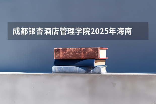 成都银杏酒店管理学院2025年海南高考招生计划预测