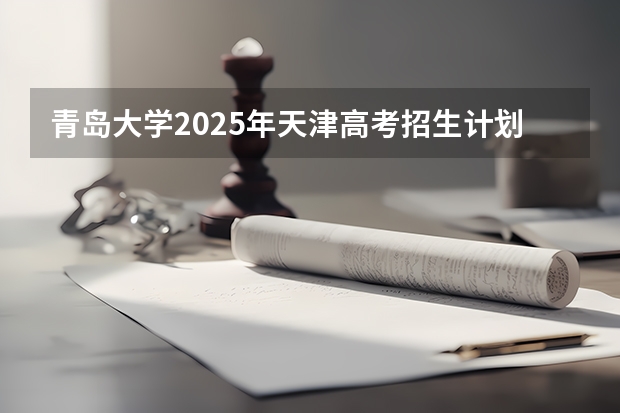 青岛大学2025年天津高考招生计划预测