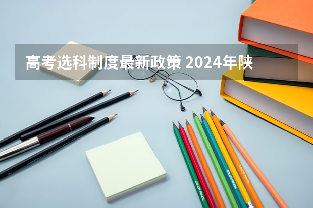 高考选科制度最新政策 2024年陕西高考改革方案是怎样的？