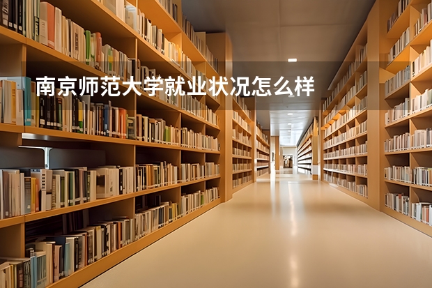 南京师范大学就业状况怎么样 