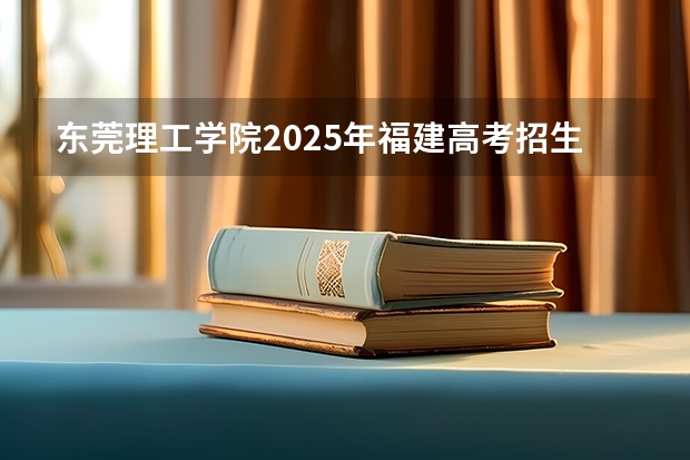 东莞理工学院2025年福建高考招生计划预测