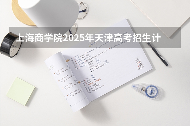 上海商学院2025年天津高考招生计划预测