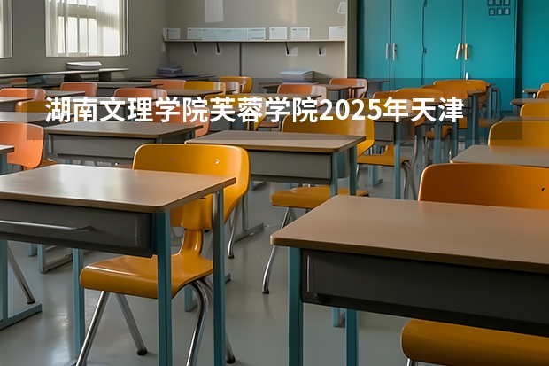 湖南文理学院芙蓉学院2025年天津高考招生计划预测