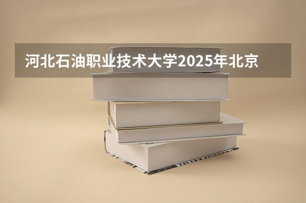 河北石油职业技术大学2025年北京高考招生计划预测