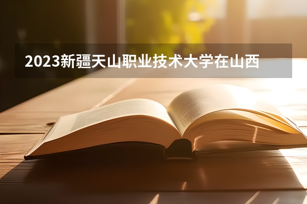 2023新疆天山职业技术大学在山西高考专业招生计划人数