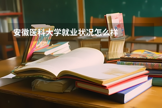 安徽医科大学就业状况怎么样 