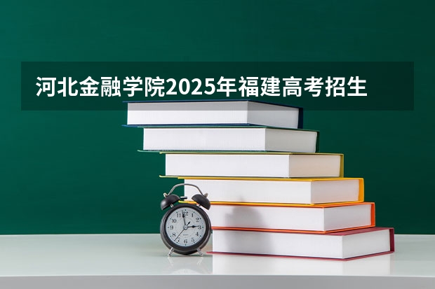 河北金融学院2025年福建高考招生计划预测