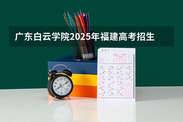 广东白云学院2025年福建高考招生计划预测