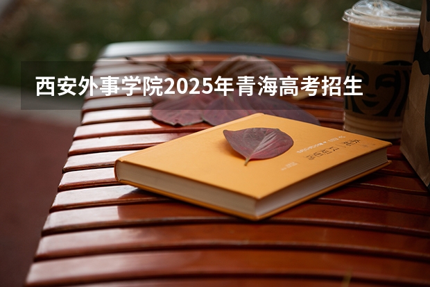 西安外事学院2025年青海高考招生计划预测