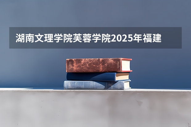 湖南文理学院芙蓉学院2025年福建高考招生计划预测