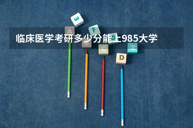 临床医学考研多少分能上985大学