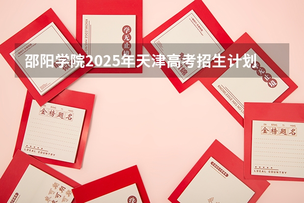 邵阳学院2025年天津高考招生计划预测