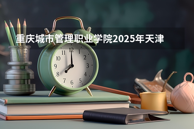 重庆城市管理职业学院2025年天津高考招生计划预测