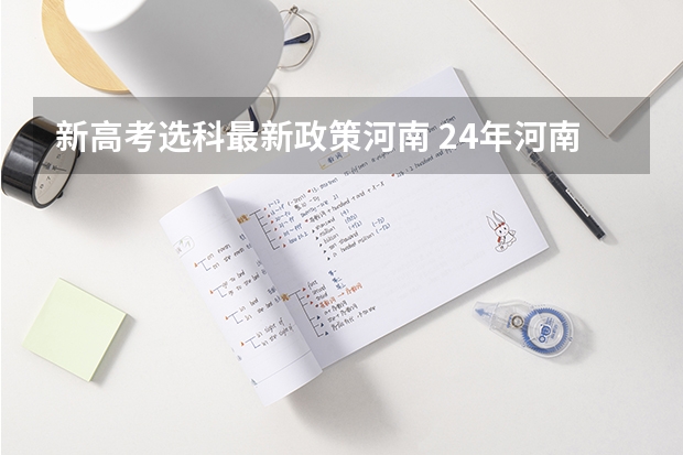 新高考选科最新政策河南 24年河南高考新政策