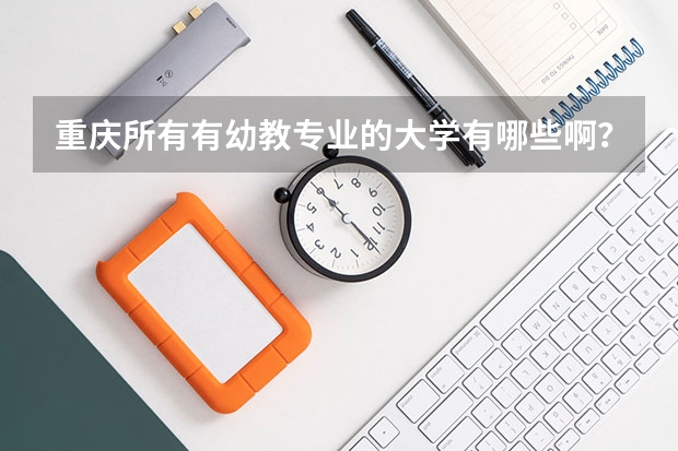 重庆所有有幼教专业的大学有哪些啊？最好主城的，分数都多少？单招的学校也可以。除了重师，西南，二师，