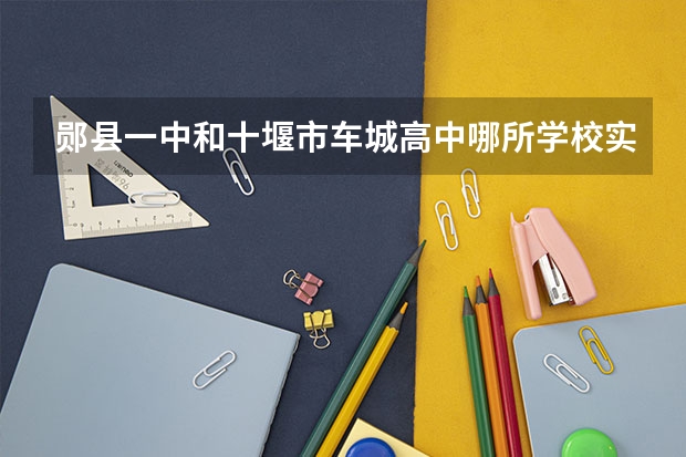 郧县一中和十堰市车城高中哪所学校实力好? 成人高考的政策
