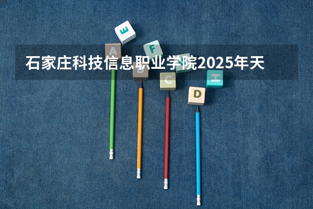 石家庄科技信息职业学院2025年天津高考招生计划预测