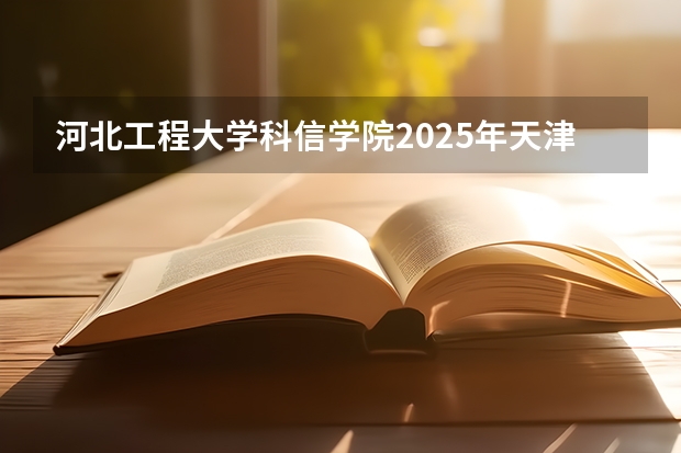 河北工程大学科信学院2025年天津高考招生计划预测