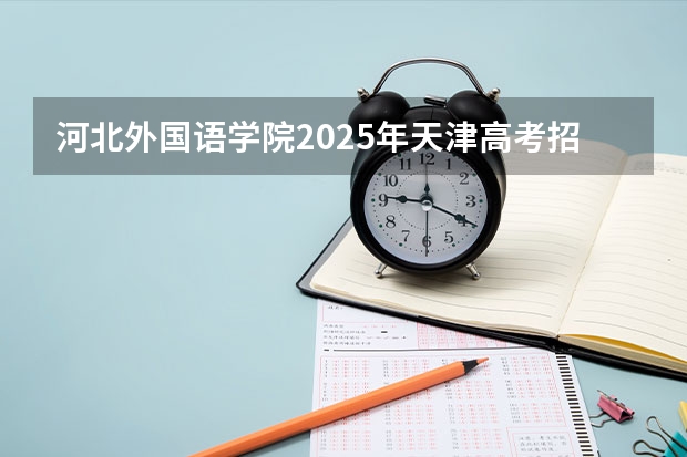 河北外国语学院2025年天津高考招生计划预测