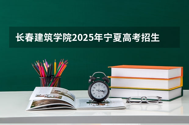 长春建筑学院2025年宁夏高考招生计划预测