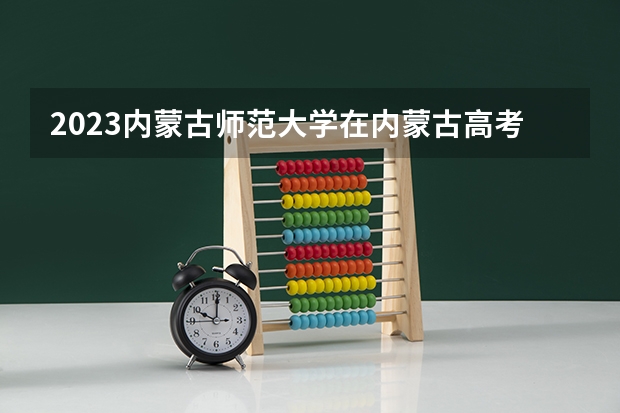 2023内蒙古师范大学在内蒙古高考专业招生计划人数